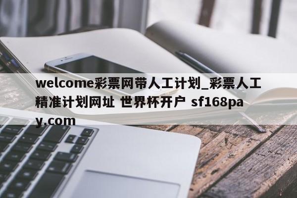 welcome彩票网带人工计划_彩票人工精准计划网址 世界杯开户 sf168pay.com