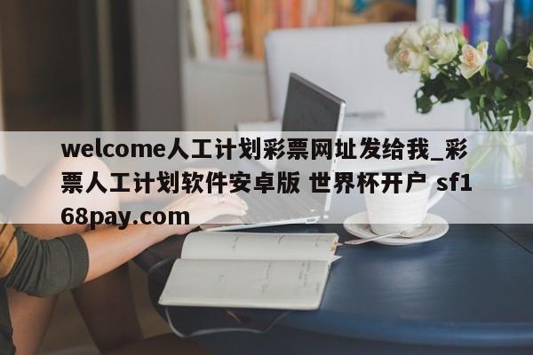 welcome人工计划彩票网址发给我_彩票人工计划软件安卓版 世界杯开户 sf168pay.com