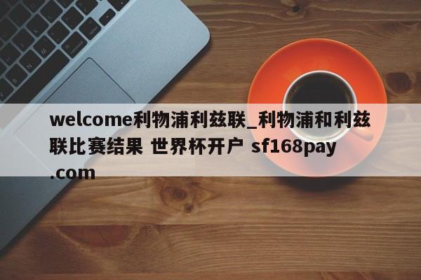 welcome利物浦利兹联_利物浦和利兹联比赛结果 世界杯开户 sf168pay.com