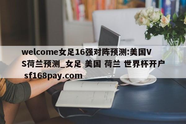welcome女足16强对阵预测:美国VS荷兰预测_女足 美国 荷兰 世界杯开户 sf168pay.com