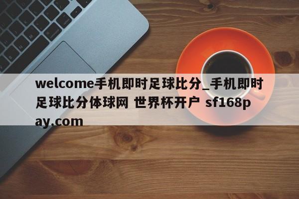 welcome手机即时足球比分_手机即时足球比分体球网 世界杯开户 sf168pay.com