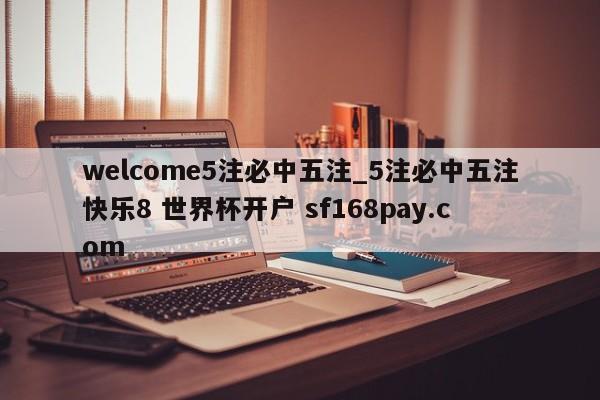 welcome5注必中五注_5注必中五注快乐8 世界杯开户 sf168pay.com