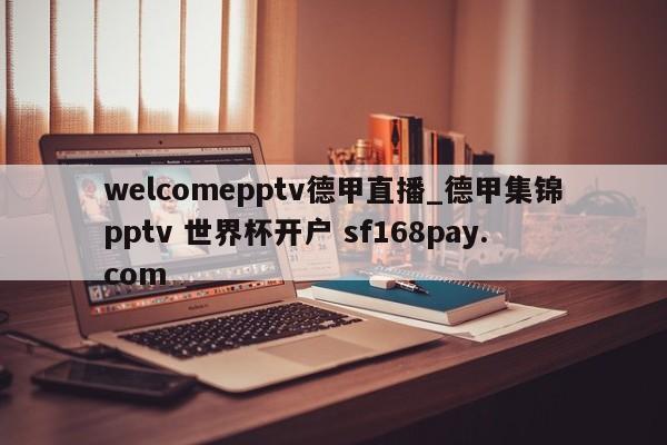 welcomepptv德甲直播_德甲集锦pptv 世界杯开户 sf168pay.com