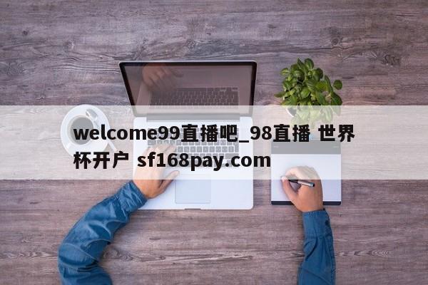 welcome99直播吧_98直播 世界杯开户 sf168pay.com