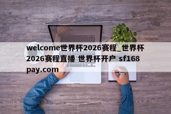 welcome世界杯2026赛程_世界杯2026赛程直播 世界杯开户 sf168pay.com