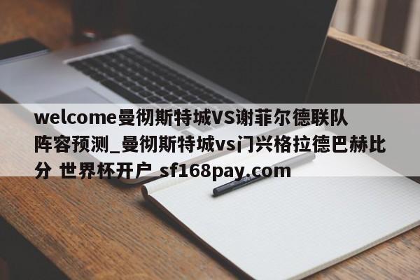welcome曼彻斯特城VS谢菲尔德联队阵容预测_曼彻斯特城vs门兴格拉德巴赫比分 世界杯开户 sf168pay.com