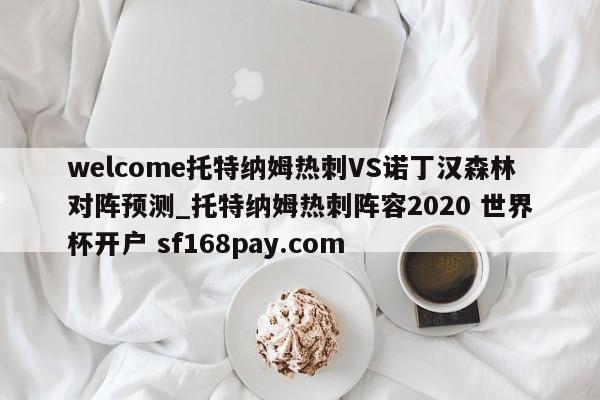 welcome托特纳姆热刺VS诺丁汉森林对阵预测_托特纳姆热刺阵容2020 世界杯开户 sf168pay.com