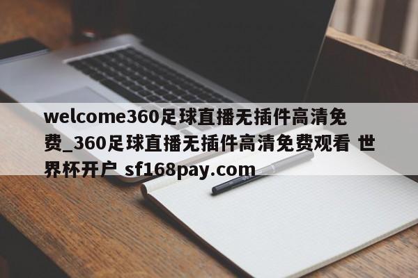 welcome360足球直播无插件高清免费_360足球直播无插件高清免费观看 世界杯开户 sf168pay.com