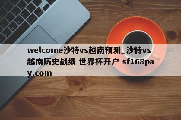welcome沙特vs越南预测_沙特vs越南历史战绩 世界杯开户 sf168pay.com