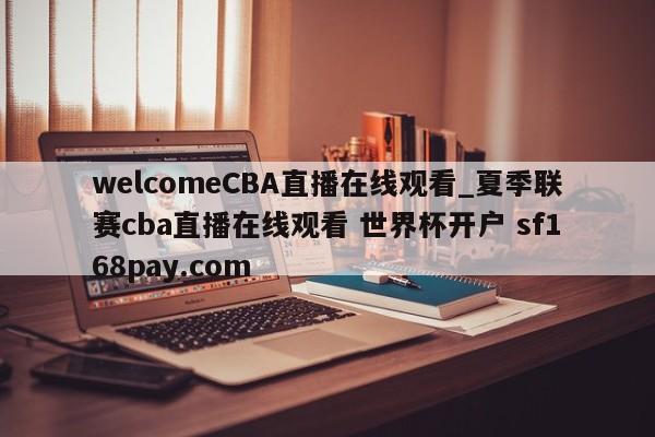 welcomeCBA直播在线观看_夏季联赛cba直播在线观看 世界杯开户 sf168pay.com