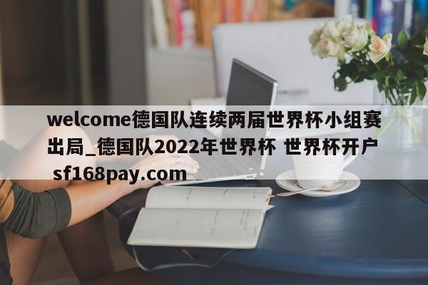 welcome德国队连续两届世界杯小组赛出局_德国队2022年世界杯 世界杯开户 sf168pay.com