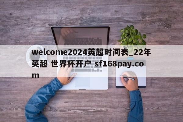 welcome2024英超时间表_22年英超 世界杯开户 sf168pay.com
