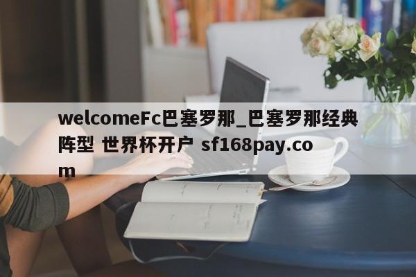 welcomeFc巴塞罗那_巴塞罗那经典阵型 世界杯开户 sf168pay.com