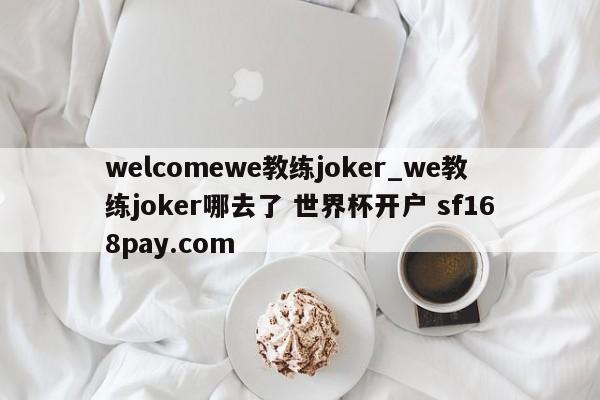 welcomewe教练joker_we教练joker哪去了 世界杯开户 sf168pay.com