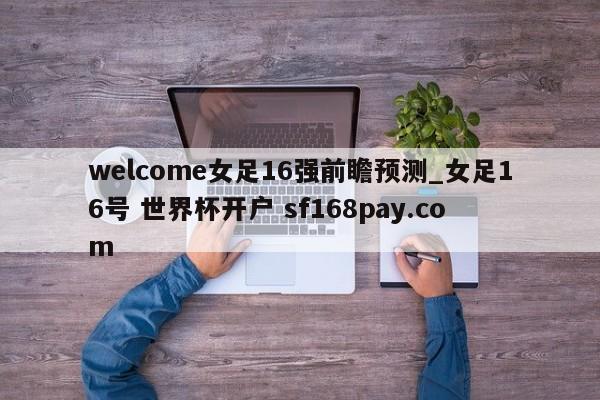 welcome女足16强前瞻预测_女足16号 世界杯开户 sf168pay.com