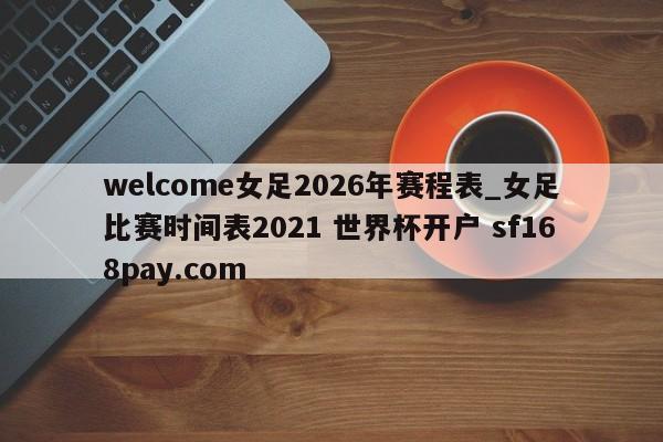 welcome女足2026年赛程表_女足比赛时间表2021 世界杯开户 sf168pay.com