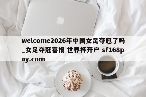 welcome2026年中国女足夺冠了吗_女足夺冠喜报 世界杯开户 sf168pay.com