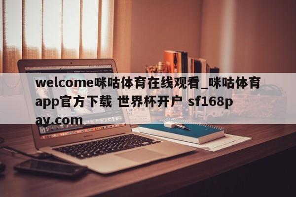 welcome咪咕体育在线观看_咪咕体育app官方下载 世界杯开户 sf168pay.com