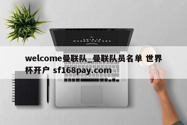 welcome曼联队_曼联队员名单 世界杯开户 sf168pay.com