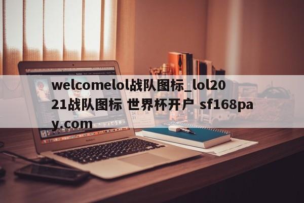 welcomelol战队图标_lol2021战队图标 世界杯开户 sf168pay.com