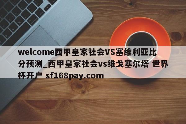 welcome西甲皇家社会VS塞维利亚比分预测_西甲皇家社会vs维戈塞尔塔 世界杯开户 sf168pay.com