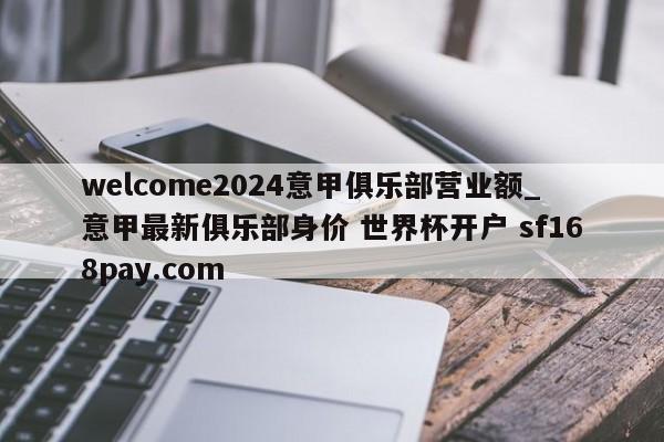 welcome2024意甲俱乐部营业额_意甲最新俱乐部身价 世界杯开户 sf168pay.com