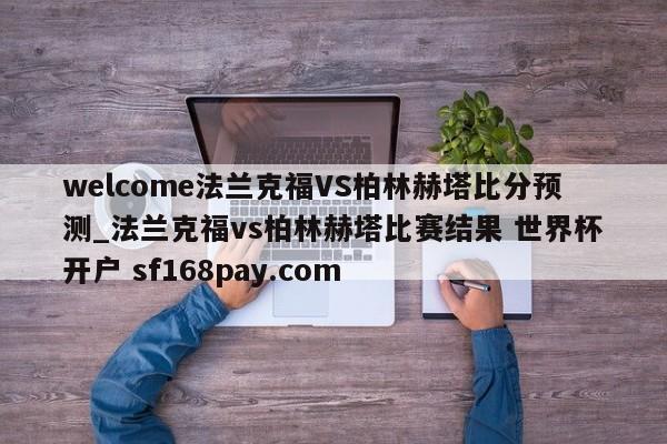 welcome法兰克福VS柏林赫塔比分预测_法兰克福vs柏林赫塔比赛结果 世界杯开户 sf168pay.com