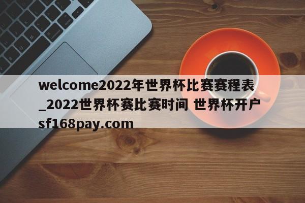welcome2022年世界杯比赛赛程表_2022世界杯赛比赛时间 世界杯开户 sf168pay.com