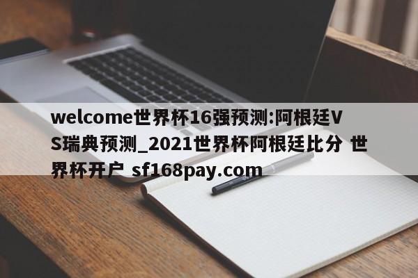 welcome世界杯16强预测:阿根廷VS瑞典预测_2021世界杯阿根廷比分 世界杯开户 sf168pay.com