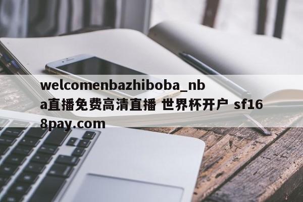 welcomenbazhiboba_nba直播免费高清直播 世界杯开户 sf168pay.com