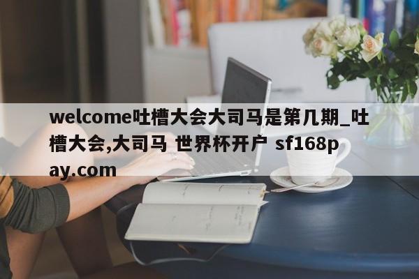 welcome吐槽大会大司马是第几期_吐槽大会,大司马 世界杯开户 sf168pay.com