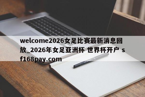 welcome2026女足比赛最新消息回放_2026年女足亚洲杯 世界杯开户 sf168pay.com
