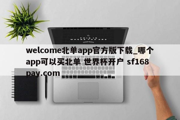 welcome北单app官方版下载_哪个app可以买北单 世界杯开户 sf168pay.com