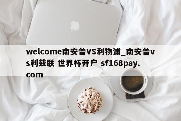 welcome南安普VS利物浦_南安普vs利兹联 世界杯开户 sf168pay.com