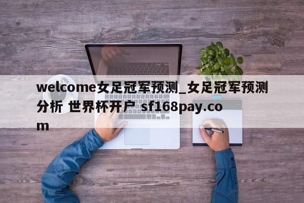 welcome女足冠军预测_女足冠军预测分析 世界杯开户 sf168pay.com