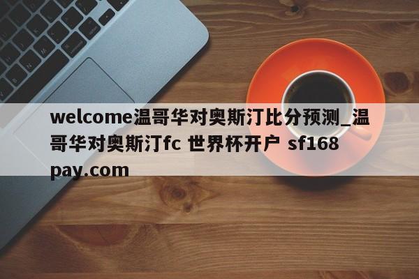 welcome温哥华对奥斯汀比分预测_温哥华对奥斯汀fc 世界杯开户 sf168pay.com