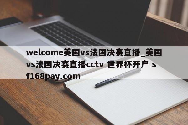 welcome美国vs法国决赛直播_美国vs法国决赛直播cctv 世界杯开户 sf168pay.com