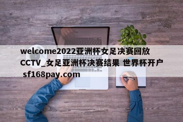 welcome2022亚洲杯女足决赛回放CCTV_女足亚洲杯决赛结果 世界杯开户 sf168pay.com