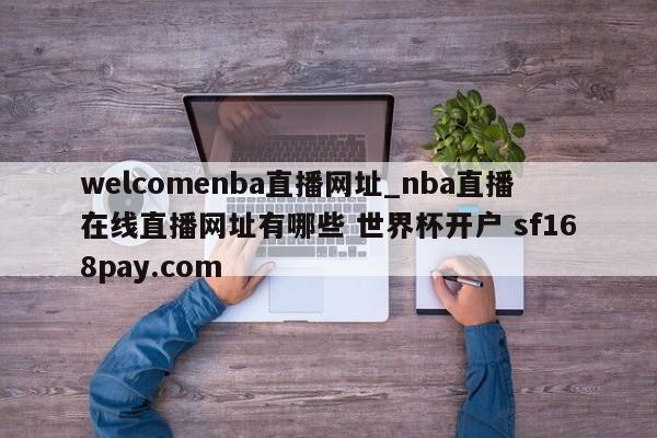 welcomenba直播网址_nba直播在线直播网址有哪些 世界杯开户 sf168pay.com