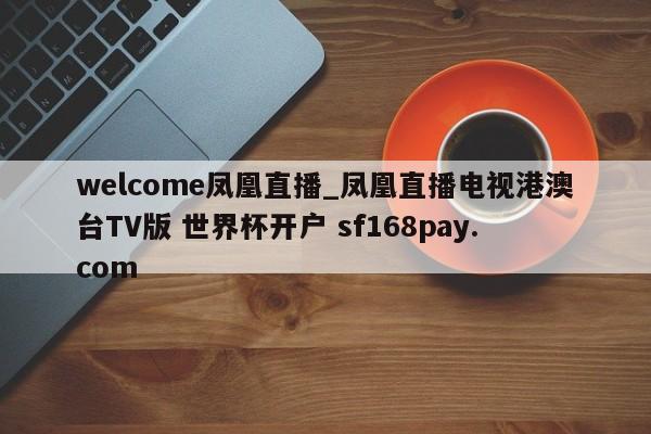 welcome凤凰直播_凤凰直播电视港澳台TV版 世界杯开户 sf168pay.com
