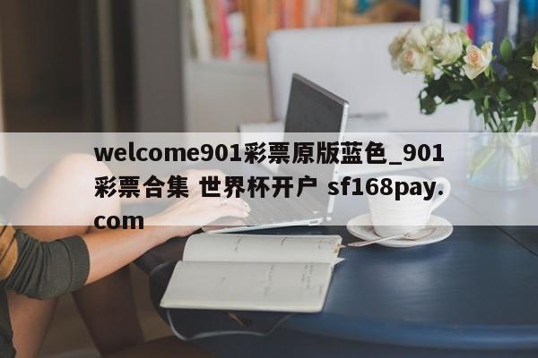 welcome901彩票原版蓝色_901彩票合集 世界杯开户 sf168pay.com