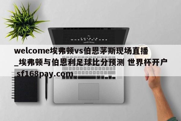 welcome埃弗顿vs伯恩茅斯现场直播_埃弗顿与伯恩利足球比分预测 世界杯开户 sf168pay.com