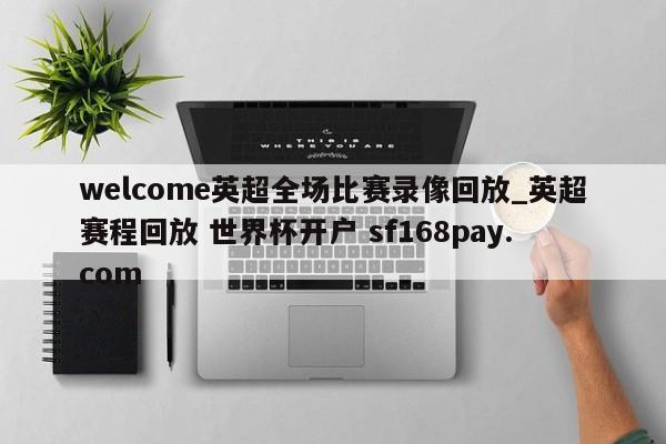 welcome英超全场比赛录像回放_英超赛程回放 世界杯开户 sf168pay.com
