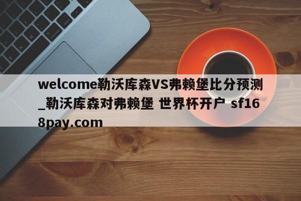 welcome勒沃库森VS弗赖堡比分预测_勒沃库森对弗赖堡 世界杯开户 sf168pay.com