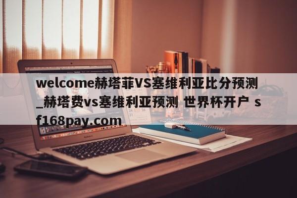 welcome赫塔菲VS塞维利亚比分预测_赫塔费vs塞维利亚预测 世界杯开户 sf168pay.com