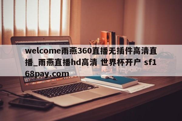 welcome雨燕360直播无插件高清直播_雨燕直播hd高清 世界杯开户 sf168pay.com