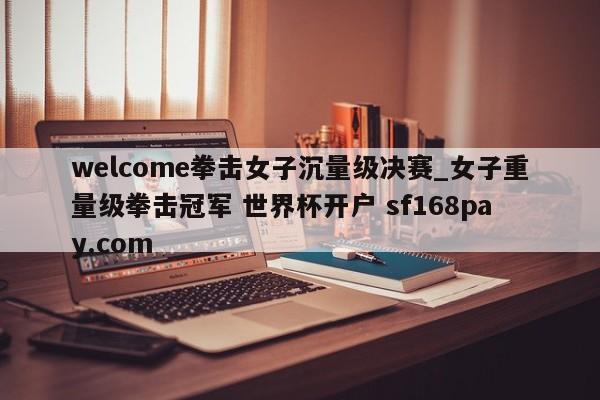welcome拳击女子沉量级决赛_女子重量级拳击冠军 世界杯开户 sf168pay.com
