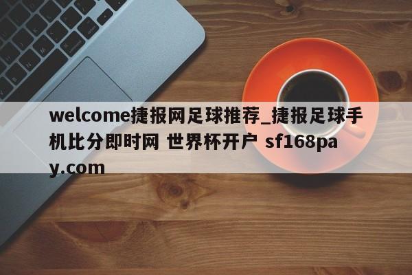 welcome捷报网足球推荐_捷报足球手机比分即时网 世界杯开户 sf168pay.com