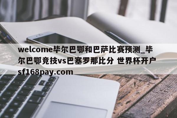 welcome毕尔巴鄂和巴萨比赛预测_毕尔巴鄂竞技vs巴塞罗那比分 世界杯开户 sf168pay.com