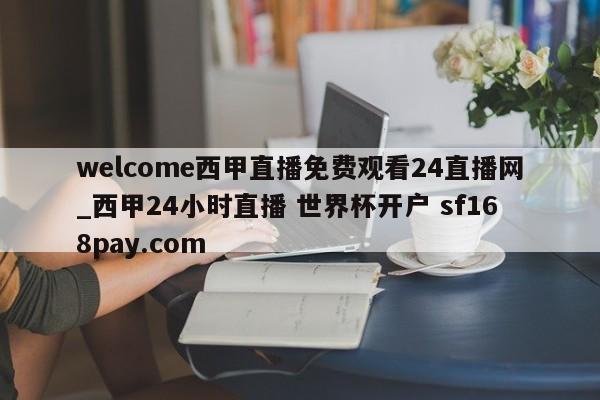 welcome西甲直播免费观看24直播网_西甲24小时直播 世界杯开户 sf168pay.com
